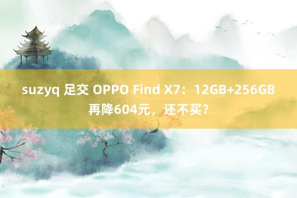 suzyq 足交 OPPO Find X7：12GB+256GB再降604元，还不买？