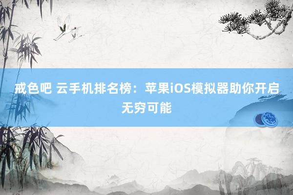 戒色吧 云手机排名榜：苹果iOS模拟器助你开启无穷可能