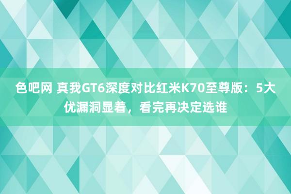 色吧网 真我GT6深度对比红米K70至尊版：5大优漏洞显着，看完再决定选谁