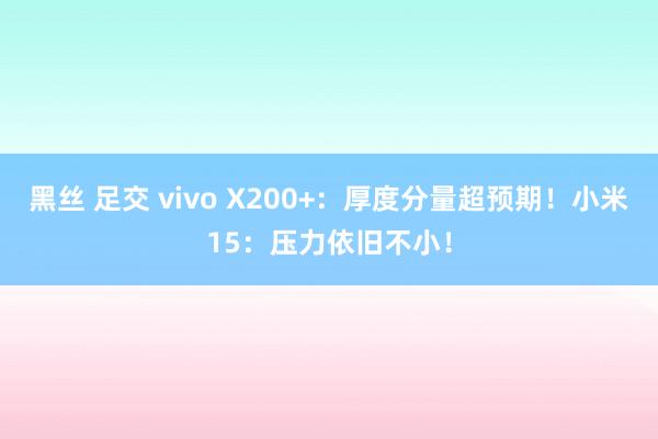 黑丝 足交 vivo X200+：厚度分量超预期！小米15：压力依旧不小！