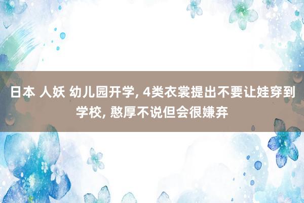 日本 人妖 幼儿园开学， 4类衣裳提出不要让娃穿到学校， 憨厚不说但会很嫌弃