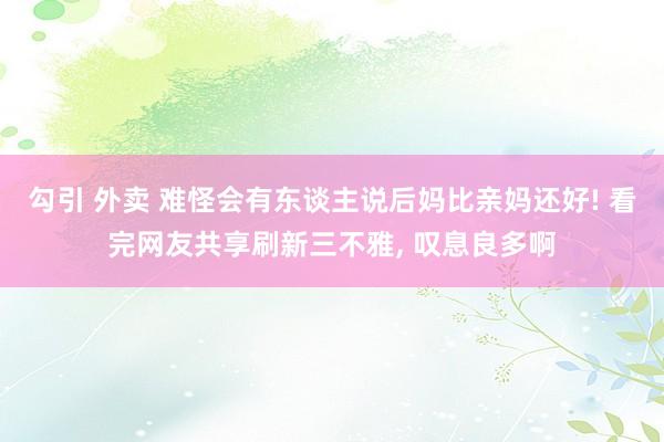 勾引 外卖 难怪会有东谈主说后妈比亲妈还好! 看完网友共享刷新三不雅， 叹息良多啊