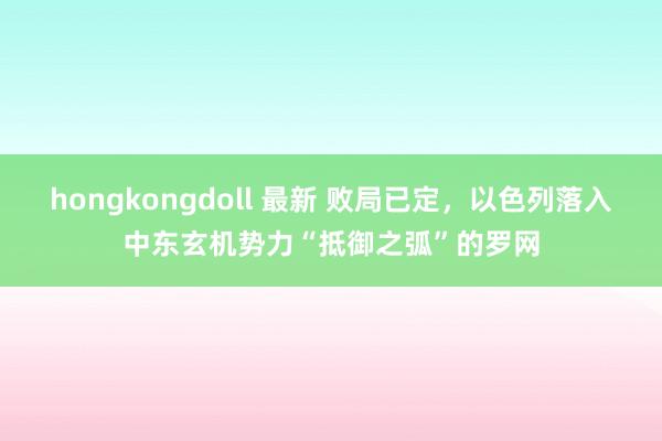 hongkongdoll 最新 败局已定，以色列落入中东玄机势力“抵御之弧”的罗网