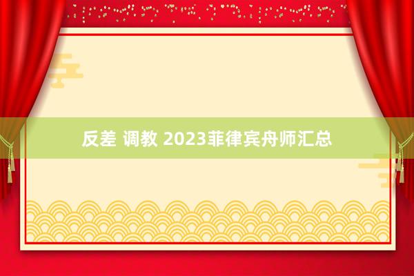 反差 调教 2023菲律宾舟师汇总