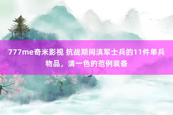 777me奇米影视 抗战期间滇军士兵的11件单兵物品，清一色的范例装备