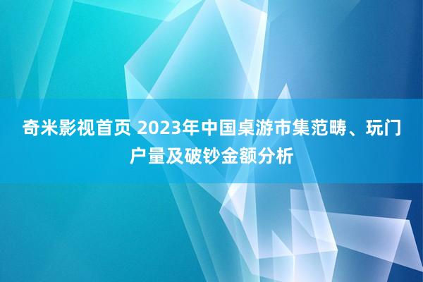 奇米影视首页 2023年中国桌游市集范畴、玩门户量及破钞金额分析