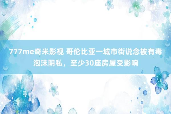 777me奇米影视 哥伦比亚一城市街说念被有毒泡沫阴私，至少30座房屋受影响