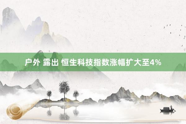 户外 露出 恒生科技指数涨幅扩大至4%