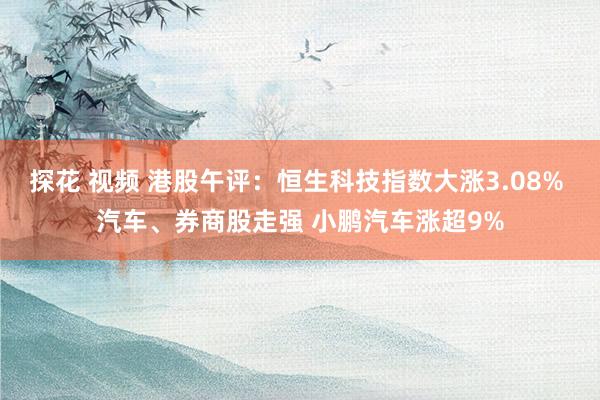 探花 视频 港股午评：恒生科技指数大涨3.08% 汽车、券商股走强 小鹏汽车涨超9%