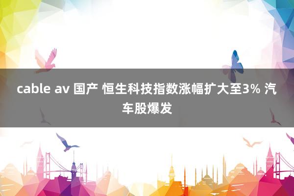 cable av 国产 恒生科技指数涨幅扩大至3% 汽车股爆发