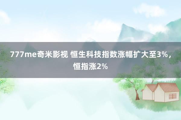 777me奇米影视 恒生科技指数涨幅扩大至3%，恒指涨2%