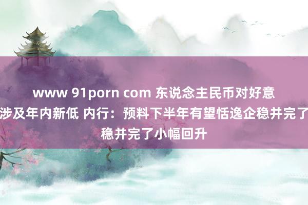 www 91porn com 东说念主民币对好意思元汇率涉及年内新低 内行：预料下半年有望恬逸企稳并完了小幅回升