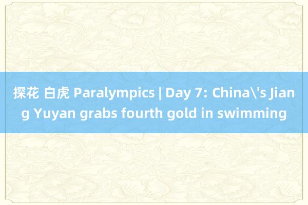 探花 白虎 Paralympics | Day 7: China's Jiang Yuyan grabs fourth gold in swimming