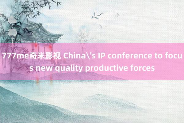 777me奇米影视 China's IP conference to focus new quality productive forces