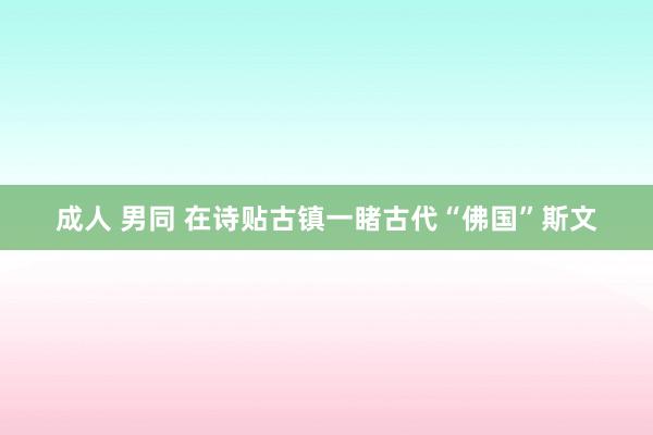 成人 男同 在诗贴古镇一睹古代“佛国”斯文