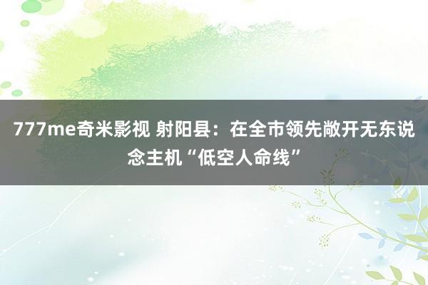 777me奇米影视 射阳县：在全市领先敞开无东说念主机“低空人命线”