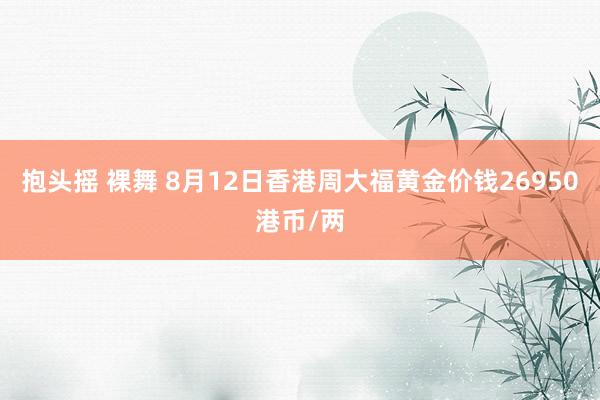 抱头摇 裸舞 8月12日香港周大福黄金价钱26950港币/两