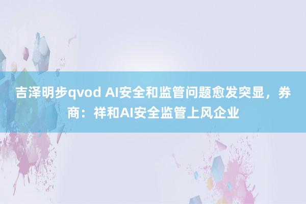 吉泽明步qvod AI安全和监管问题愈发突显，券商：祥和AI安全监管上风企业