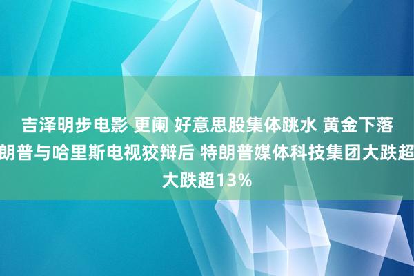 吉泽明步电影 更阑 好意思股集体跳水 黄金下落！特朗普与哈里斯电视狡辩后 特朗普媒体科技集团大跌超13%