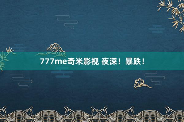 777me奇米影视 夜深！暴跌！