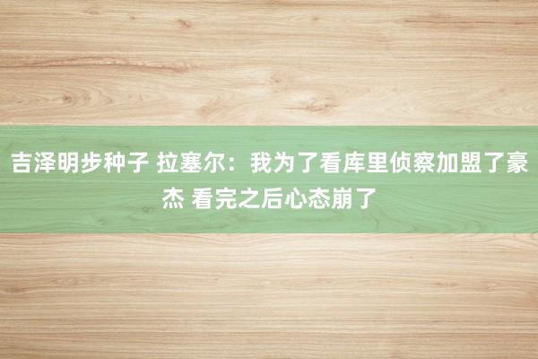 吉泽明步种子 拉塞尔：我为了看库里侦察加盟了豪杰 看完之后心态崩了