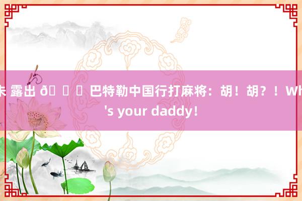 阿朱 露出 😂巴特勒中国行打麻将：胡！胡？！Who's your daddy！