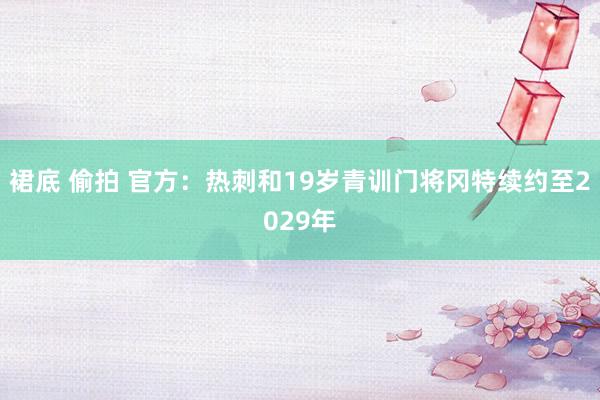 裙底 偷拍 官方：热刺和19岁青训门将冈特续约至2029年