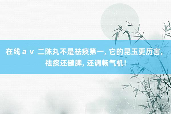 在线ａｖ 二陈丸不是祛痰第一， 它的昆玉更历害， 祛痰还健脾， 还调畅气机!