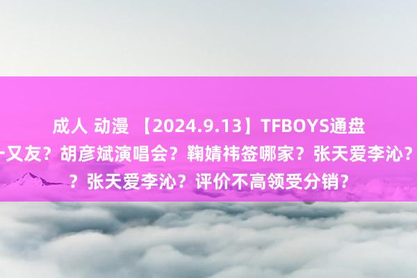 成人 动漫 【2024.9.13】TFBOYS通盘打高尔夫？沈月男一又友？胡彦斌演唱会？鞠婧祎签哪家？张天爱李沁？评价不高领受分销？