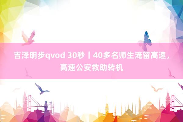 吉泽明步qvod 30秒丨40多名师生淹留高速，高速公安救助转机