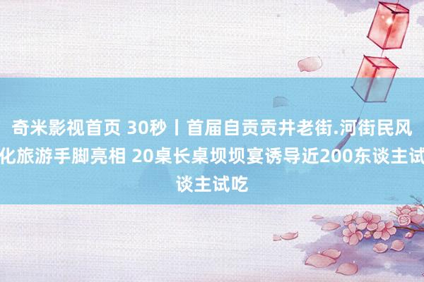 奇米影视首页 30秒丨首届自贡贡井老街.河街民风文化旅游手脚亮相 20桌长桌坝坝宴诱导近200东谈主试吃