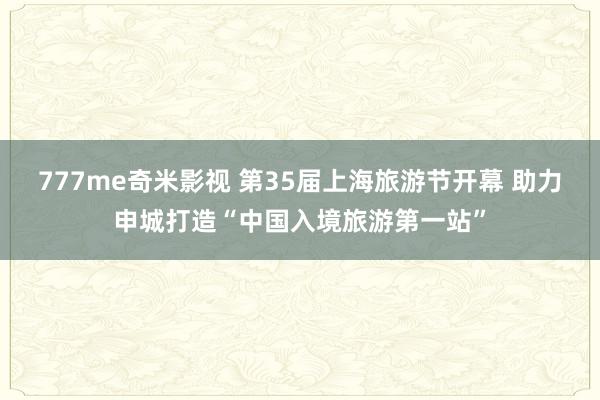 777me奇米影视 第35届上海旅游节开幕 助力申城打造“中国入境旅游第一站”