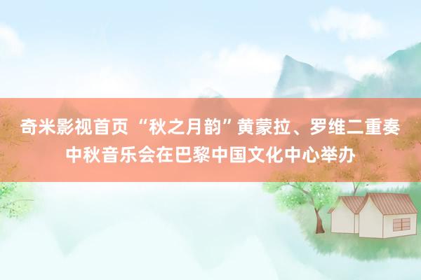 奇米影视首页 “秋之月韵”黄蒙拉、罗维二重奏中秋音乐会在巴黎中国文化中心举办