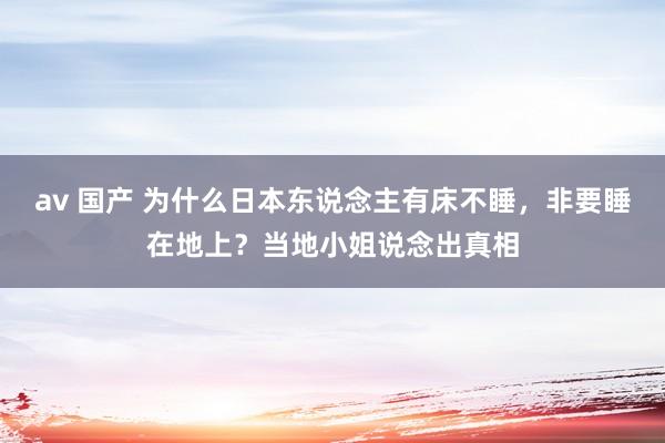 av 国产 为什么日本东说念主有床不睡，非要睡在地上？当地小姐说念出真相