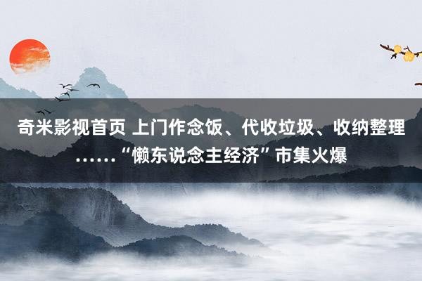 奇米影视首页 上门作念饭、代收垃圾、收纳整理……“懒东说念主经济”市集火爆