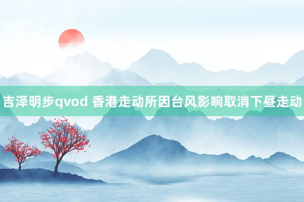 吉泽明步qvod 香港走动所因台风影响取消下昼走动