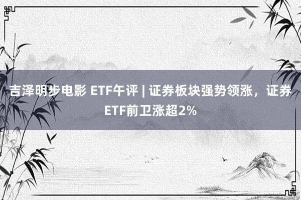 吉泽明步电影 ETF午评 | 证券板块强势领涨，证券ETF前卫涨超2%