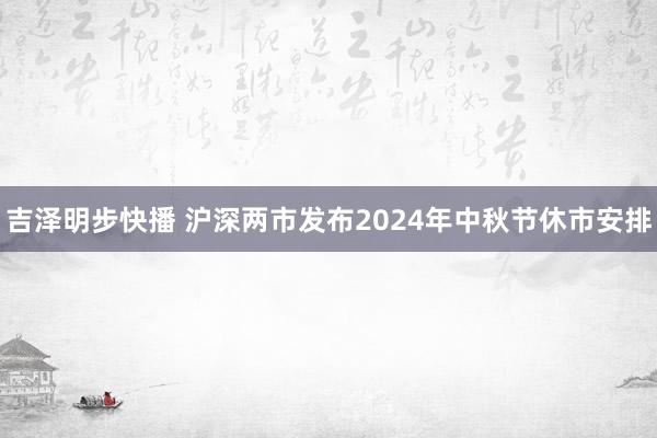 吉泽明步快播 沪深两市发布2024年中秋节休市安排