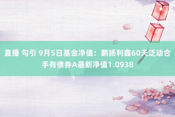 直播 勾引 9月5日基金净值：鹏扬利鑫60天泛动合手有债券A最新净值1.0938