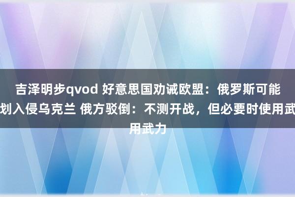 吉泽明步qvod 好意思国劝诫欧盟：俄罗斯可能谋划入侵乌克兰 俄方驳倒：不测开战，但必要时使用武力