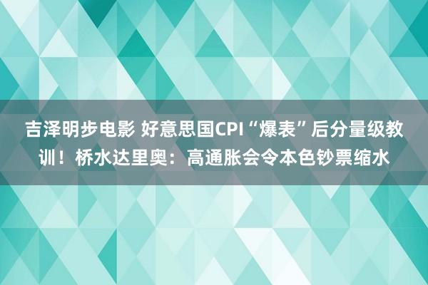 吉泽明步电影 好意思国CPI“爆表”后分量级教训！桥水达里奥：高通胀会令本色钞票缩水