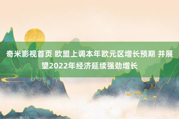 奇米影视首页 欧盟上调本年欧元区增长预期 并展望2022年经济延续强劲增长