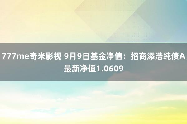 777me奇米影视 9月9日基金净值：招商添浩纯债A最新净值1.0609