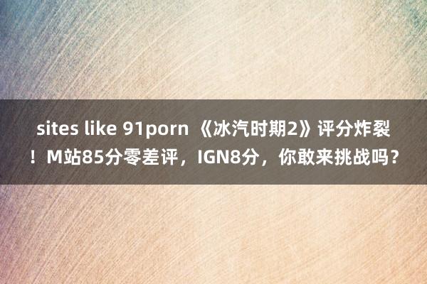 sites like 91porn 《冰汽时期2》评分炸裂！M站85分零差评，IGN8分，你敢来挑战吗？