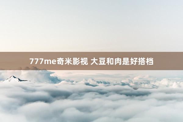 777me奇米影视 大豆和肉是好搭档