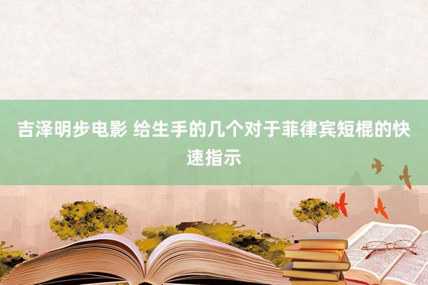 吉泽明步电影 给生手的几个对于菲律宾短棍的快速指示