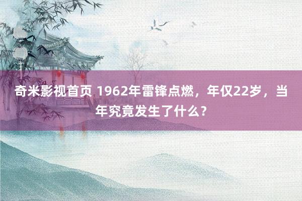 奇米影视首页 1962年雷锋点燃，年仅22岁，当年究竟发生了什么？