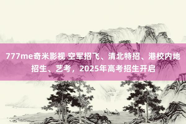 777me奇米影视 空军招飞、清北特招、港校内地招生、艺考，2025年高考招生开启