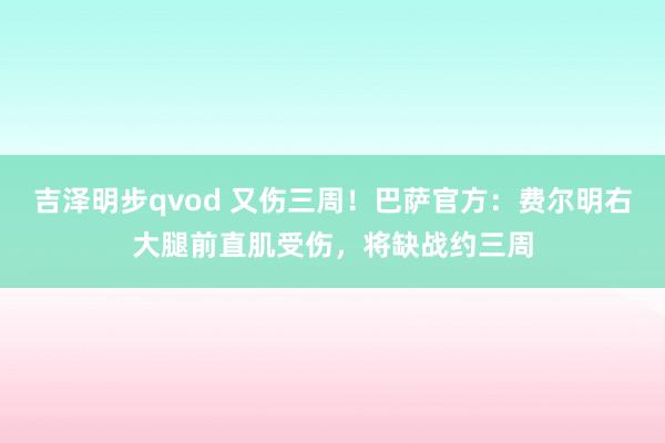 吉泽明步qvod 又伤三周！巴萨官方：费尔明右大腿前直肌受伤，将缺战约三周