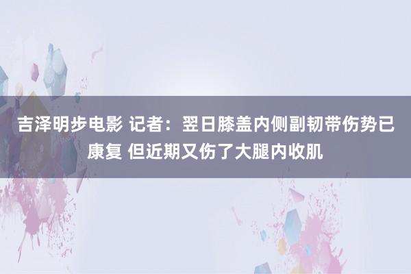 吉泽明步电影 记者：翌日膝盖内侧副韧带伤势已康复 但近期又伤了大腿内收肌